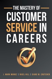 The Mastery of Customer Service in Careers - J. Mark Munoz, Nigel Hill & Diane Crutcher