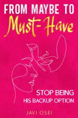 From Maybe to Must-Have: Stop Being His Back Up Option and Attract the High-Value Love You Deserve