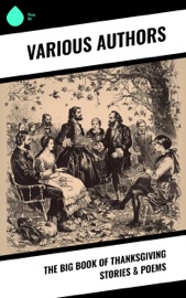 The Big Book of Thanksgiving Stories & Poems - Harriet Beecher Stowe, Louisa May Alcott, Nora Perry, Andrew Lang, George Eliot, Annie Hamilton Donnell, Mary Jane Holmes, Eugene Field, Nathaniel Hawthorne, Alfred Henry Lewis, O. Henry, Hezekiah Butterworth, Edward Everett Hale, Sarah Orne Jewett, Susan Coolidge, Amy Ella Blanchard, Charlotte Perkins Gilman, Cornelius Mathews, Olive Thorne Miller, Alfred Gatty, Ida Hamilton Munsell, Eleanor H. Porter, C. A. Stephens, L.M. Montgomery, Horatio Alger, Rose Terry Cooke, Edna Payson Brett, Isabel Gordon Curtis, Fannie Wilder Brown, Alice Wheildon, Pauline Shackleford Colyar & H. R. Schoolcraft