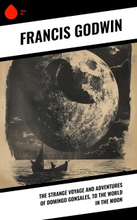 The Strange Voyage and Adventures of Domingo Gonsales, to the World in the Moon by Francis Godwin