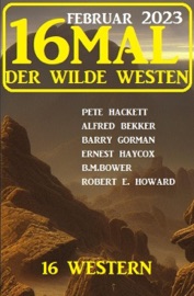16mal der Wilde Westen Februar 2023: 16 Western - Alfred Bekker, Pete Hackett, Barry Gorman, Ernest Haycox, B. M. Bower & Robert E. Howard