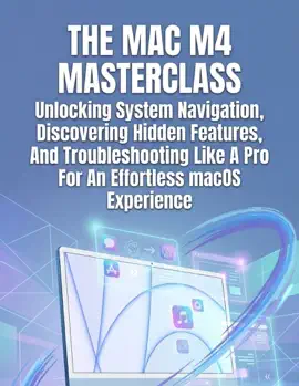The Mac M4 Masterclass Unlocking System Navigation, Discovering Hidden Features, And Troubleshooting Like A Pro For An Effortless Macos Experience