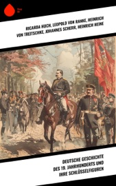 Deutsche Geschichte des 19. Jahrhunderts und ihre Schlüsselfiguren - Ricarda Huch, Leopold von Ranke, Heinrich von Treitschke, Johannes Scherr, Heinrich Heine, Emil Ludwig, Otto von Bismarck & Eduard Engel