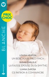 Un bébé pour Theo Finch - La fausse épouse du Dr Smythe - Ce patron à convaincre - Louisa Heaton, Susan Carlisle & Luana DaRosa
