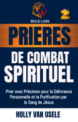 Prières de Combat Spirituel : Prier avec Précision pour la Délivrance Personnelle et la Purification par le Sang de Jésus.