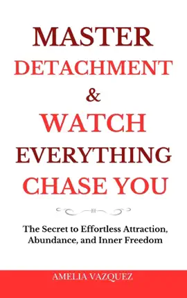 Master Detachment & Watch Everything Chase You: The Secret To Effortless Attraction, Abundance, and Inner Freedom