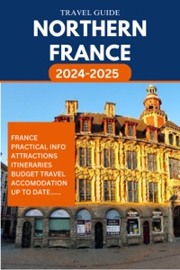 NORTHERN FRANCE TRAVEL GUIDE 2024 - 2025