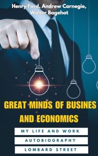 Great Minds of Business and Economics: My Life and Work, Autobiography of Andrew Carnegie, and Lombard Street by Henry Ford