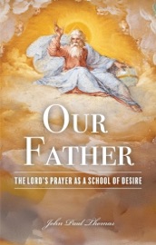 Our Father: The Lord's Prayer as a School of Desire - John Paul Thomas