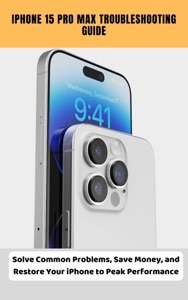 iPhone 15 Pro Max Troubleshooting Guide Solve Common Problems, Save Money, and Restore Your iPhone to Peak Performance