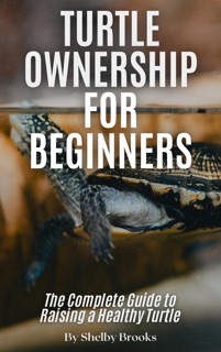 Turtle Ownership for Beginners: The Complete Guide to Raising a Healthy Turtle by Shelby Brooks