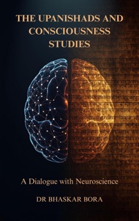 The Upanishads and Consciousness Studies: A Dialogue with Neuroscience by Dr Bhaskar Bora
