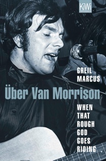 When That Rough God Goes Riding. Über Van Morrison by Greil Marcus