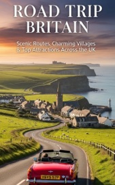 Road Trip Britain : Scenic Routes, Charming Villages & Top Attractions Across the UK
