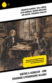Goethe & Schiller - Eine ergiebige literarische Allianz - Friedrich Gundolf, Emil Ludwig, Otto Harnack, Johann Wolfgang von Goethe & Friedrich Schiller