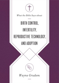 What the Bible Says about Birth Control, Infertility, Reproductive Technology, and Adoption - Wayne Grudem