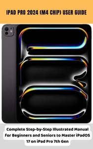 iPad Pro 2024 (M4 Chip) User Guide Complete Step-by-Step Illustrated Manual for Beginners and Seniors to Master iPadOS 17 on iPad Pro 7th Gen