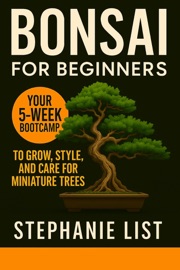 Bonsai for Beginners Your 5-Week Bootcamp to Grow, Style, and Care for Miniature Trees - Stephanie List