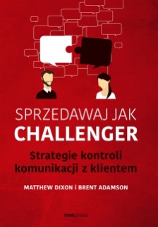 Sprzedawaj jak Challenger. Strategie kontroli komunikacji z klientem by Matthew Dixon & Brent Adamson