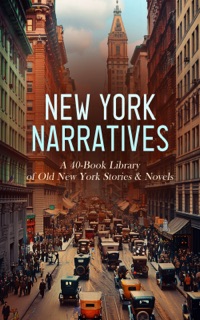 New York Narratives: A 40-Book Library of Old New York Stories & Novels by Herman Melville, Theodore Dreiser, Harriet Beecher Stowe, Edith Wharton, F. Scott Fitzgerald, Horatio Jr. Alger, Edgar Fawcett, Grace Livingston Hill, H. C. Witwer, Myra Kelly, Clara Morris, Louis Tracy, Basil King, Arthur Stringer, Frances Hodgson Burnett, Montague Glass, Emma Speed Sampson, A. M. Williamson, C. N. Williamson, Cosmo Hamilton, Robert W. Chambers, H C Bunner, Louis Joseph Vance, Ellen Anderson Gholson Glasgow, Anthony Hope, John Bell Bouton, Gilbert Parker, George Barr McCutcheon, Owen Johnson, Ernest Poole & Lemuel Ely Quigg