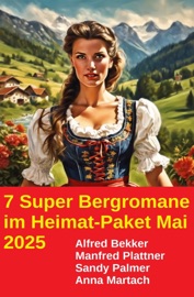 7 Super Bergromane im Heimat-Paket Mai 2025 - Alfred Bekker, Manfred Plattner, Sandy Palmer & Anna Martach