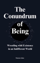 The Conundrum Of Being: Wrestling with Existence in an Indifferent World - Mamoon Jahan