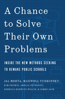 A Chance to Solve Their Own Problems by Jal Mehta, Maxwell Yurkofsky, Kim Frumin, Amelia Peterson, Rebecca Horwitz-Willis & James Jack