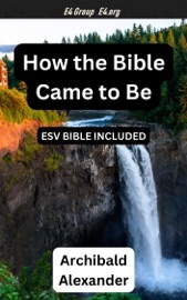 How the Bible Came to Be (ESV Bible Reference Included) - Archibald Alexander