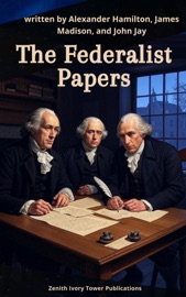 The Federalist Papers - Alexander Hamilton, James Madison, John Jay & Zenith Ivory Tower Publications