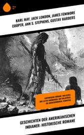 Geschichten der amerikanischen Indianer: Historische Romane - Karl May, Jack London, James Fenimore Cooper, Ann S. Stephens, Gustav Harders, Charles Sealsfield, Franz Treller & Friedrich Strubberg
