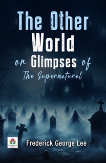 The Other World or Glimpses of The Supernatural by Frederick George Lee