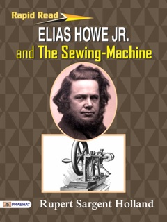 Elias Howe Jr. And The Sewing-Machine by Rupert Sargent Holland