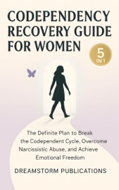 Codependency Recovery Guide for Women 5 in1: The Definite Plan to Break the Codependent Cycle, Overcome Narcissistic Abuse, and Achieve Emotional Freedom - Dreamstorm Publications