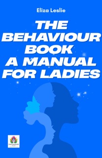 The Behaviour Book A Manual for Ladies by Eliza Leslie