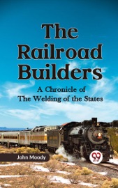 The Railroad Builders A CHRONICLE OF THE WELDING OF THE STATES