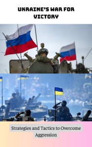 Ukraine’s War for Victory Strategies and Tactics to Overcome Aggression