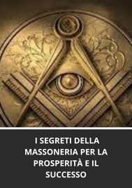 I SEGRETI DELLA MASSONERIA PER LA PROSPERITÀ E IL SUCCESSO