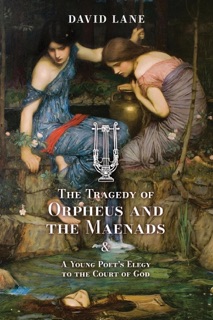 The Tragedy of Orpheus and the Maenads (and A Young Poet's Elegy to the Court of God) by David Lane
