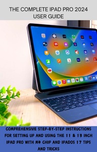 The Complete iPad Pro 2024 User Guide: Comprehensive Step-by-Step Instructions for Setting Up and Using the 11 & 13 Inch iPad Pro with M4 Chip and iPadOS 17 Tips and Tricks