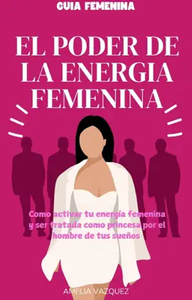 El Poder de la Energía Femenina: Como activar tu energía femenina y ser tratada como princesa por el hombre de tus sueños