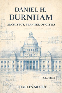 Daniel H. Burnham, Architect, Planner of Cities; Volume 2 by Charles Moore