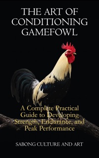The Art of Conditioning Gamefowl: A Complete Practical Guide to Developing Strength, Endurance, and Peak Performance by Sabong Culture and Art