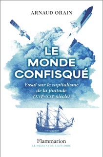 Le monde confisqué. Essai sur le capitalisme de la finitude (XVIᵉ - XXIᵉ siècle) by Arnaud Orain