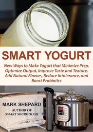 Smart Yogurt: New Ways to Make Yogurt that Minimize Prep, Optimize Output, Improve Taste and Texture, Add Natural Flavors, Reduce Intolerance, and Boost Probiotics - Mark Shepard