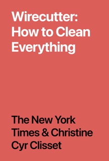 Wirecutter: How to Clean Everything by The New York Times & Christine Cyr Clisset