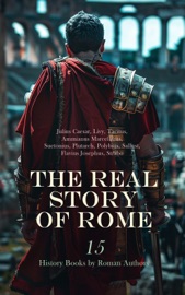 The Real Story of Rome: 15 History Books by Roman Authors - Julius Caesar, Livy, Tacitus, Ammianus Marcellinus, Suetonius, Plutarch, Polybius, Sallust, Flavius Josephus & Strabo