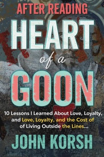 AFTER READING HEART OF A GOON: 10 Lessons I Learned About Love, Loyalty, and the Cost of Living Outside the Lines by John Korsh