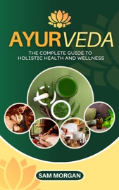 Ayurveda The Complete Guide to Holistic Health and Wellness - Sam Morgan