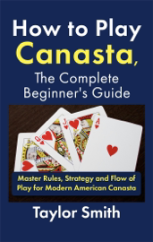 How to Play Canasta, the Complete Beginner's Guide: Master Rules, Strategy and Flow of Play for Modern American Canasta