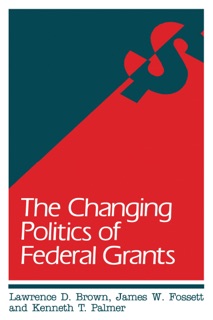 The Changing Politics of Federal Grants by Lawrence D. Brown, James W. Fossett & Kenneth T. Palmer